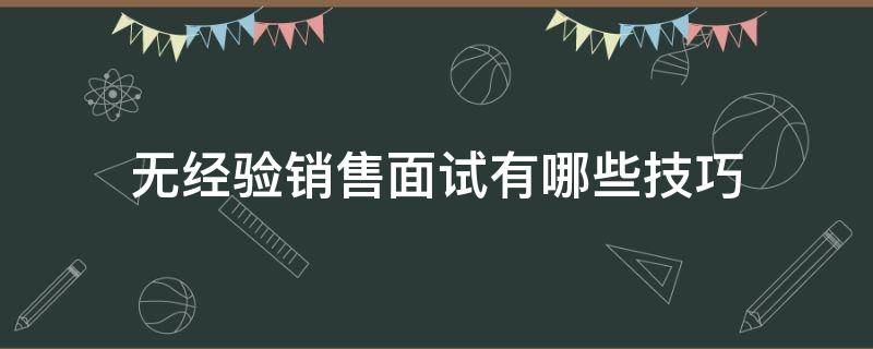 无经验销售面试有哪些技巧 无经验销售面试技巧会提出什么问题