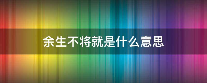 余生不将就是什么意思（余生不将就的微信昵称）