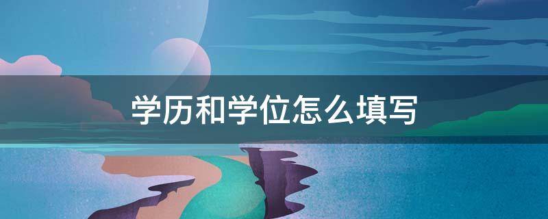 学历和学位怎么填写（学历和学位怎么填写?）