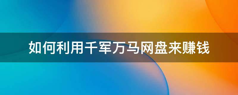 如何利用千军万马网盘来赚钱（千军万马网盘网址）