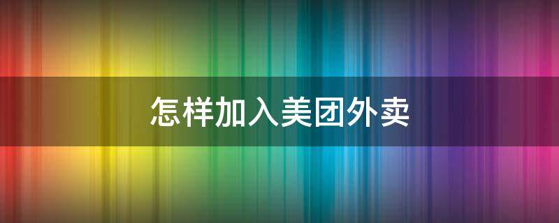 怎样加入美团外卖 怎样加入美团外卖骑手兼职