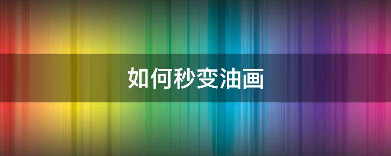 如何秒变油画（怎么弄油画）