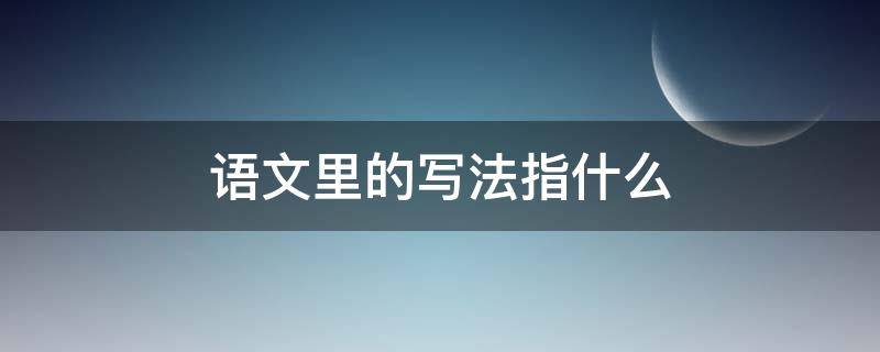 语文里的写法指什么 语文里的写法指什么内容