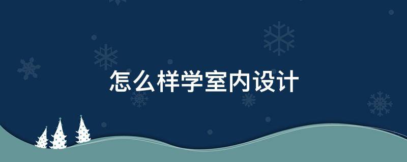 怎么样学室内设计（怎么学室内设计需要什么基础）
