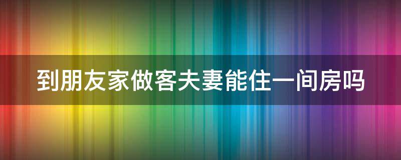 到朋友家做客夫妻能住一间房吗 去朋友家做客夫妻不能住一个屋吗