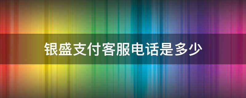 银盛支付客服电话是多少（银盛支付客服电话是多少啊）