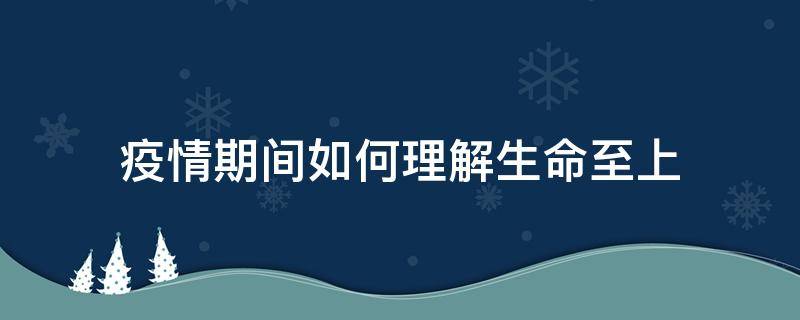 疫情期间如何理解生命至上（结合疫情谈谈生命的理解）