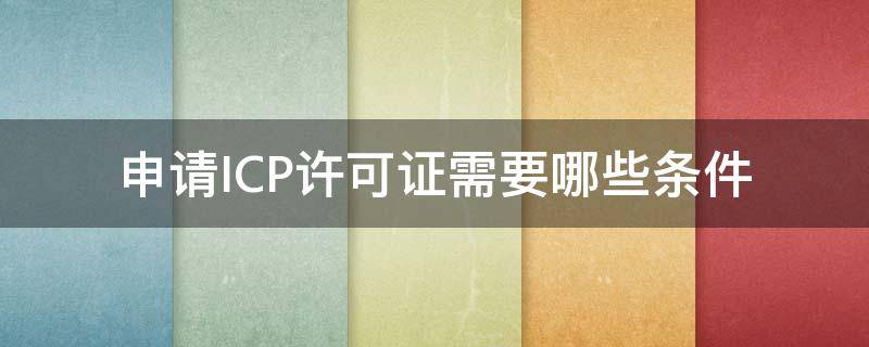 申请ICP许可证需要哪些条件 申请icp许可证流程
