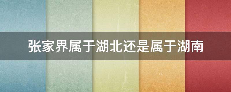 张家界属于湖北还是属于湖南（张家界属于湖北吗?）