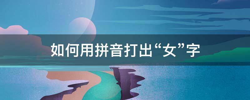 如何用拼音打出“女”字 女如何用拼音打出来