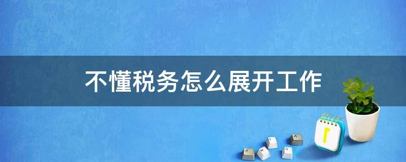 不懂税务怎么展开工作 税务工作难干
