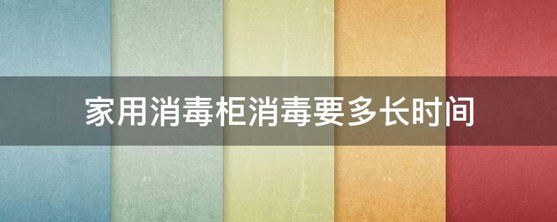家用消毒柜消毒要多长时间（家用消毒柜消毒要多长时间才能用）