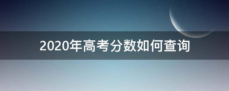 2020年高考分数如何查询（2020年高考分数如何查询呢）