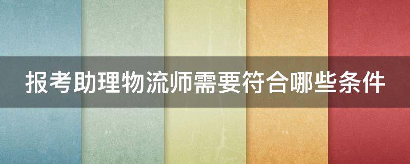 报考助理物流师需要符合哪些条件（助理物流师报名条件）