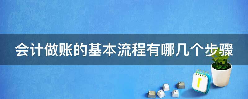 会计做账的基本流程有哪几个步骤 会计做账的步骤及技术要点