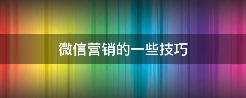微信营销的一些技巧 微信营销的10种技巧