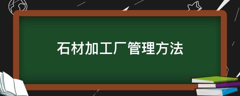 石材加工厂管理方法（石材加工厂管理方法有哪些）