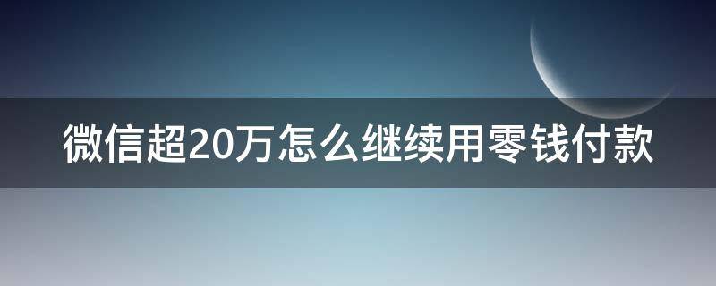 微信超20万怎么继续用零钱付款（微信超20万怎么继续用零钱付款呢）