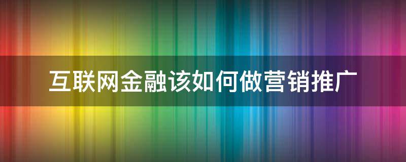 互联网金融该如何做营销推广 互联网金融该如何做营销推广工作