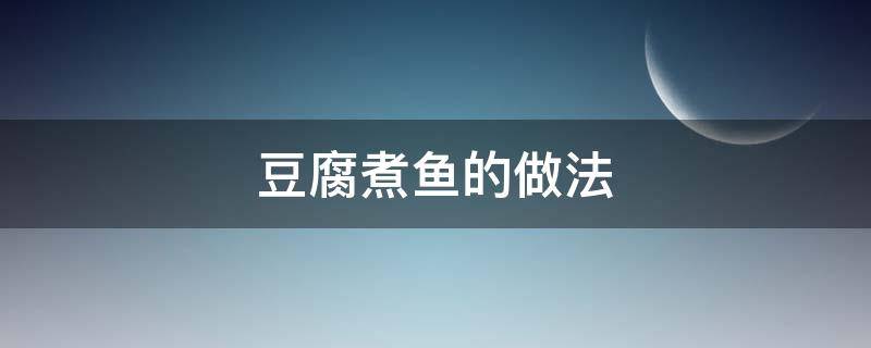 豆腐煮鱼的做法 豆腐煮鱼的做法和步骤