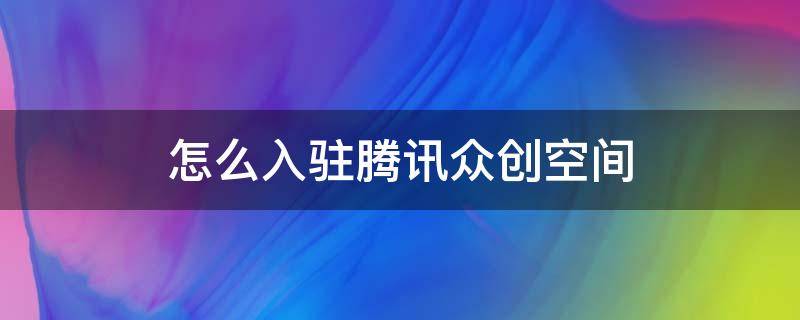 怎么入驻腾讯众创空间（怎么入驻腾讯众创空间账号）