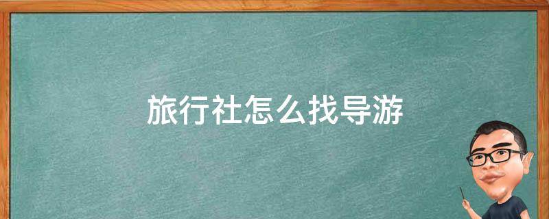 旅行社怎么找导游（导游如何找旅行社）