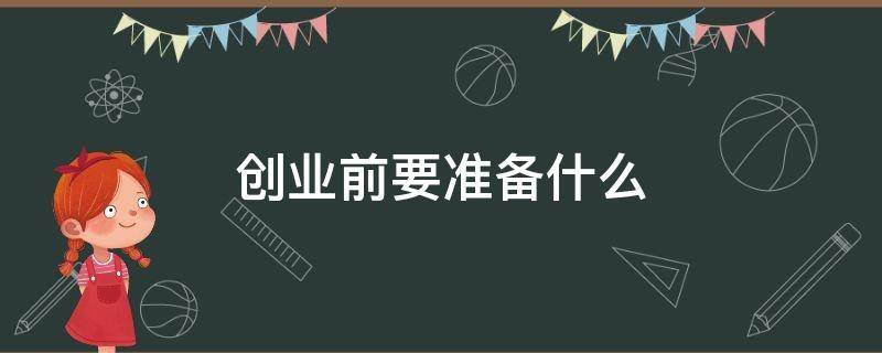 创业前要准备什么（创业前需要准备什么）