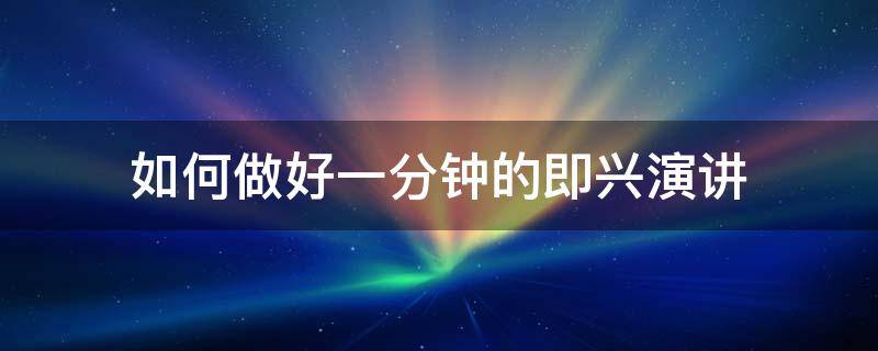 如何做好一分钟的即兴演讲（如何做好一分钟的即兴演讲稿）