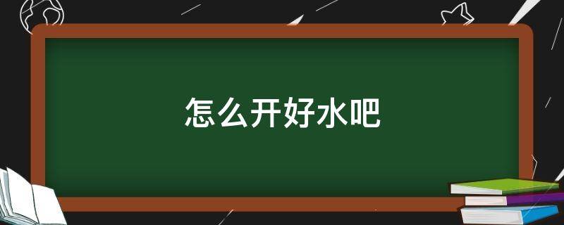 怎么开好水吧（开水吧流程）