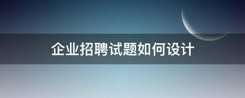 企业招聘试题如何设计（企业招聘试题如何设计）