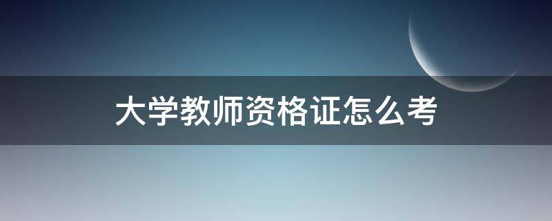 大学教师资格证怎么考 大学教师资格证怎么考取