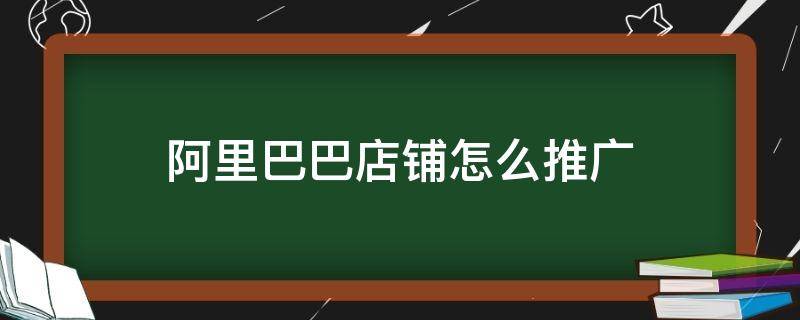 阿里巴巴店铺怎么推广（阿里巴巴店铺如何推广）