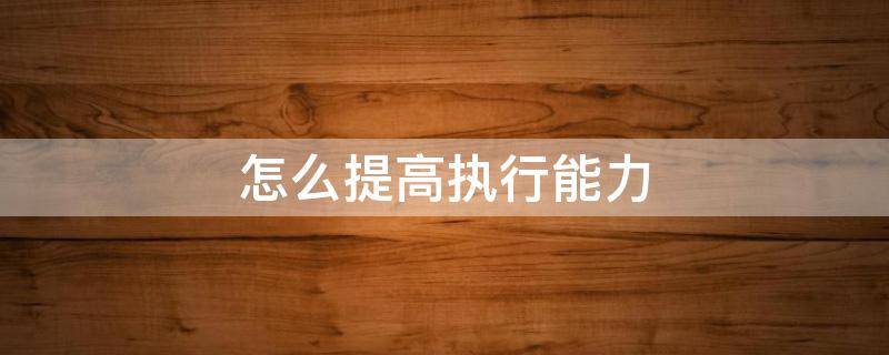 怎么提高执行能力 如何提高执行