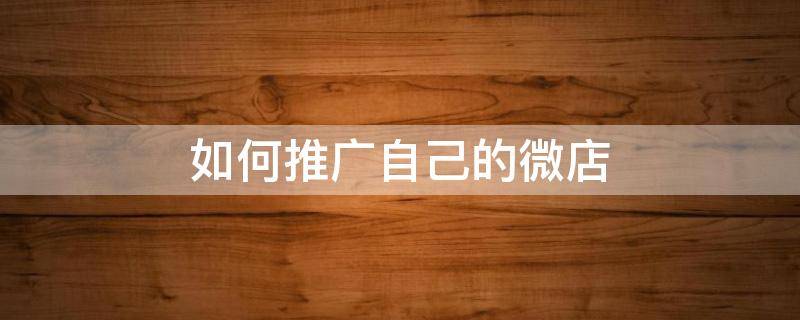如何推广自己的微店 怎样推广自己的微店
