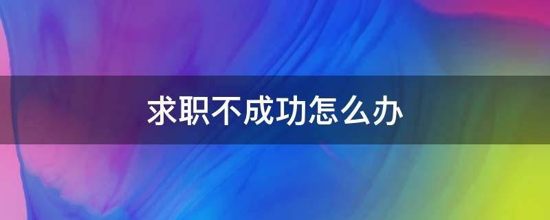 求职不成功怎么办（求职不成功怎么办理）