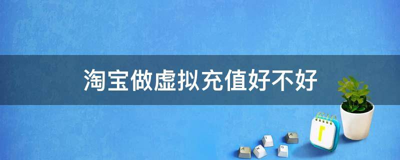淘宝做虚拟充值好不好 淘宝做虚拟充值好不好呢
