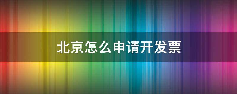 北京怎么申请开发票 北京如何申领发票