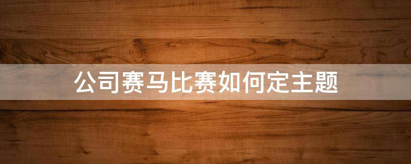 公司赛马比赛如何定主题（公司赛马机制的好处）