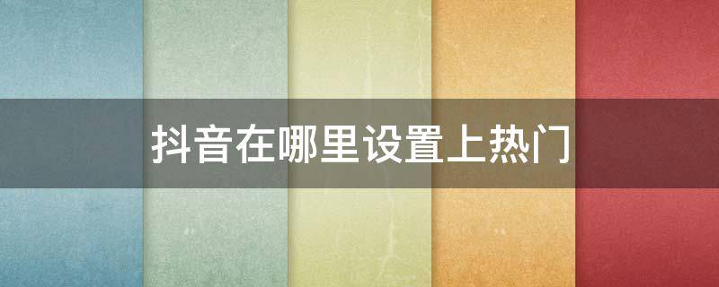 抖音在哪里设置上热门（抖音视频上热门怎么设置）