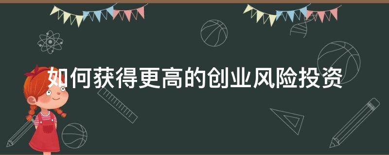 如何获得更高的创业风险投资（如何获得更高的创业风险投资成本）