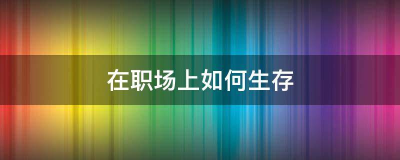 在职场上如何生存（在职场上如何生存改变自己）