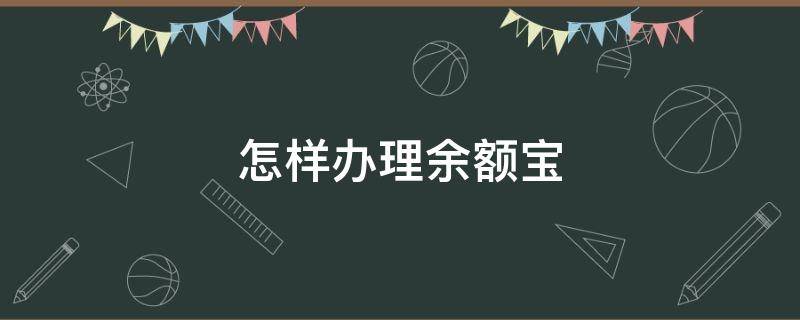 怎样办理余额宝（怎样办理余额宝业务）