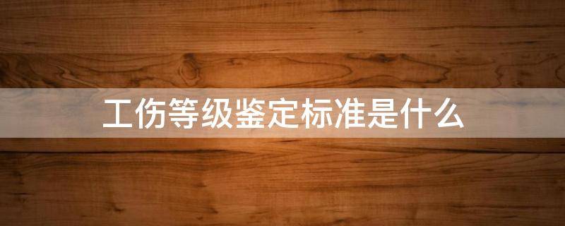 工伤等级鉴定标准是什么（工伤等级鉴定标准一览表）