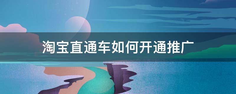 淘宝直通车如何开通推广（淘宝直通车推广设置技巧）