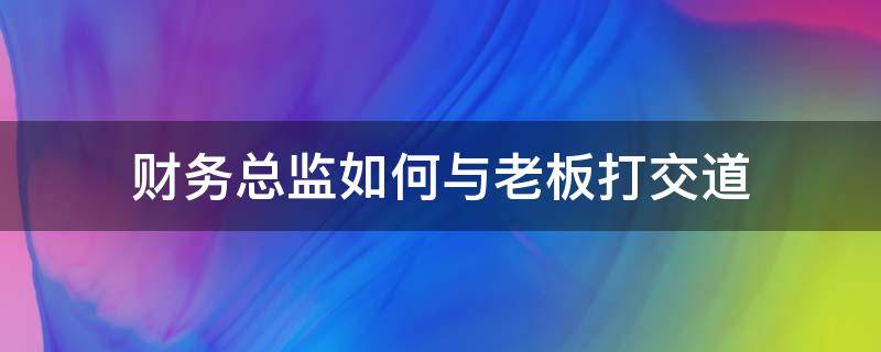 财务总监如何与老板打交道（财务总监如何与老板打交道工作）