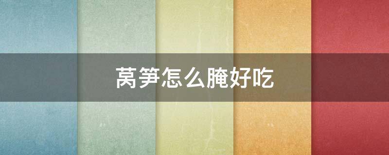 莴笋怎么腌好吃（莴笋怎么腌好吃又脆）