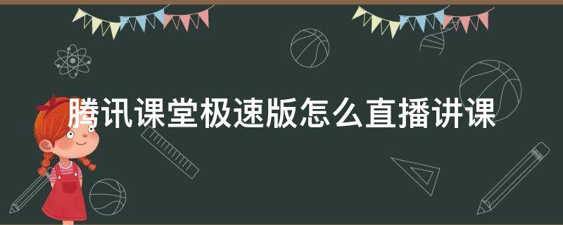 腾讯课堂极速版怎么直播讲课 腾讯课堂极速版如何开直播课