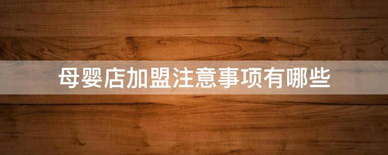母婴店加盟注意事项有哪些（母婴店加盟注意事项有哪些要求）