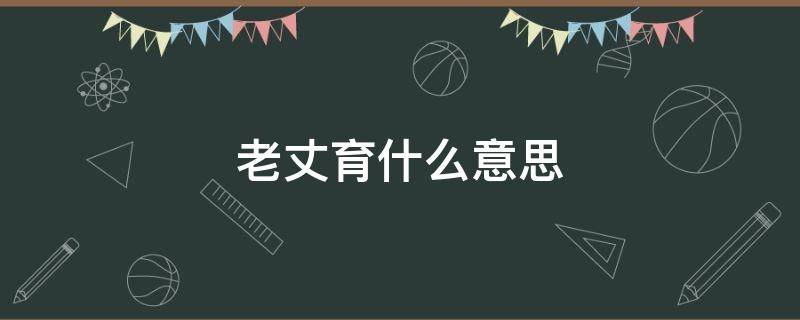 老丈育什么意思 丈育老父亲