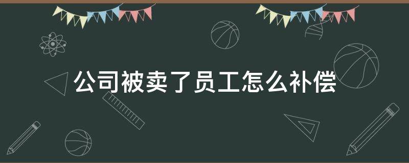 公司被卖了员工怎么补偿 公司被卖掉后对员工的赔偿标准
